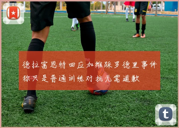 德拉富恩特回应加维踩罗德里事件称只是普通训练对抗无需道歉