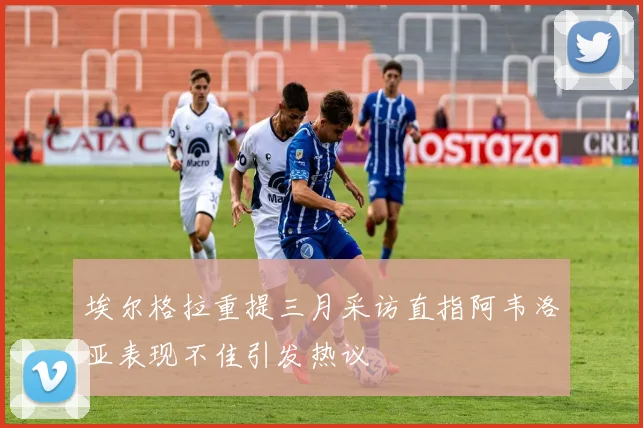 埃尔格拉重提三月采访直指阿韦洛亚表现不佳引发热议