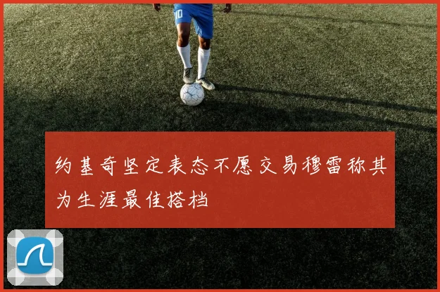 约基奇坚定表态不愿交易穆雷称其为生涯最佳搭档