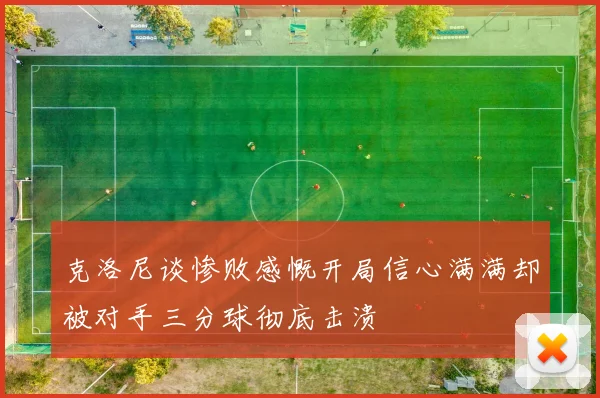 克洛尼谈惨败感慨开局信心满满却被对手三分球彻底击溃