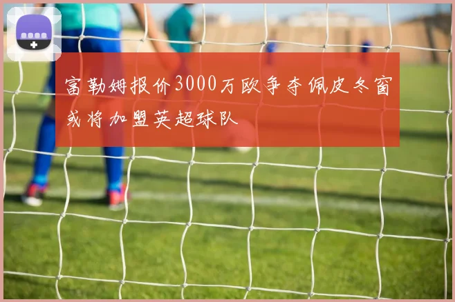 富勒姆报价3000万欧争夺佩皮冬窗或将加盟英超球队