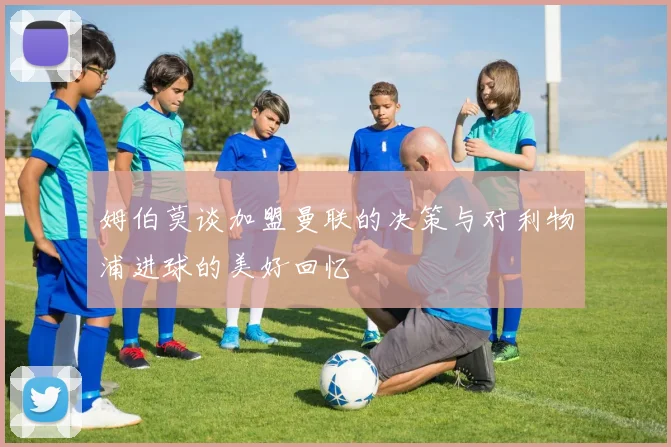 姆伯莫谈加盟曼联的决策与对利物浦进球的美好回忆