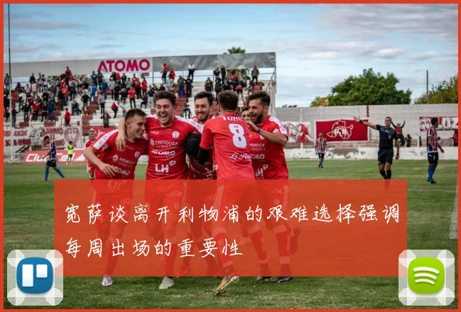 宽萨谈离开利物浦的艰难选择强调每周出场的重要性