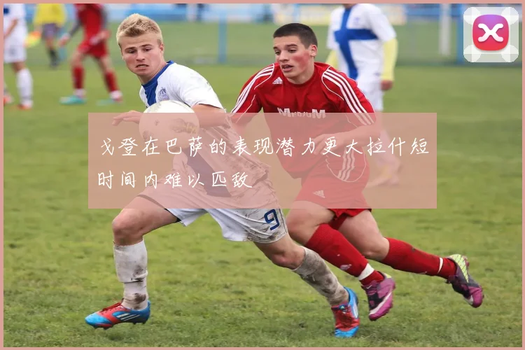 戈登在巴萨的表现潜力更大拉什短时间内难以匹敌