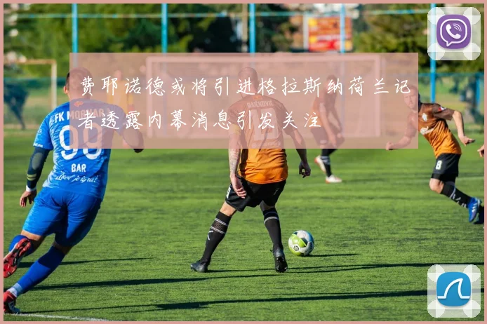 费耶诺德或将引进格拉斯纳荷兰记者透露内幕消息引发关注