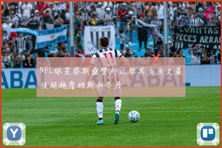 NFL球星蔡斯盛赞科比称其为历史最佳超越詹姆斯和乔丹
