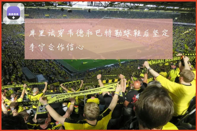 库里试穿韦德和巴特勒球鞋后坚定李宁合作信心