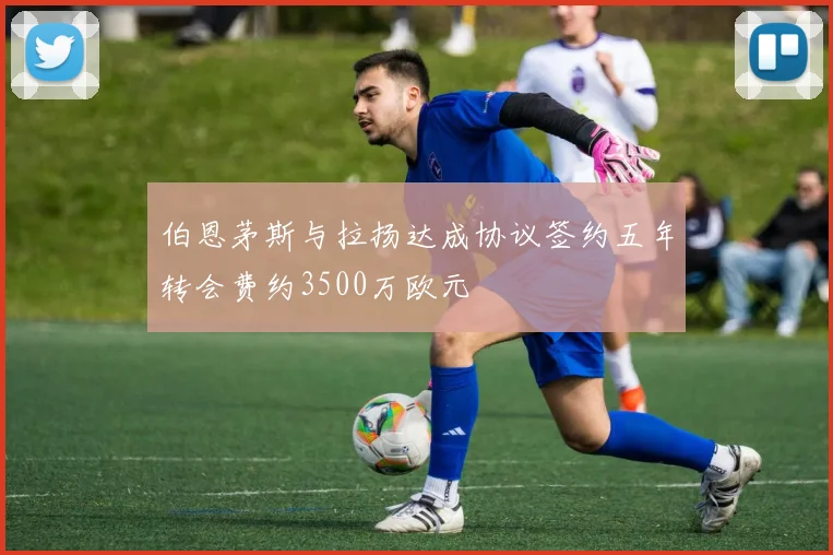 伯恩茅斯与拉扬达成协议签约五年转会费约3500万欧元