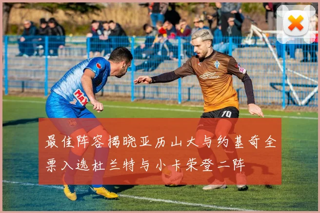 最佳阵容揭晓亚历山大与约基奇全票入选杜兰特与小卡荣登二阵