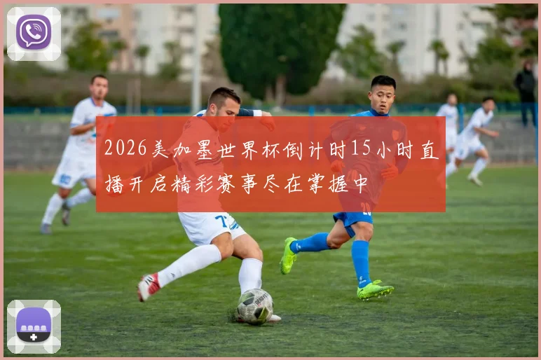 2026美加墨世界杯倒计时15小时直播开启精彩赛事尽在掌握中
