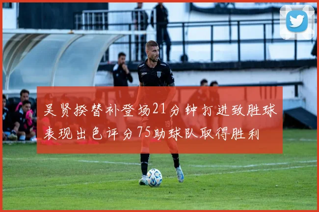 吴贤揆替补登场21分钟打进致胜球表现出色评分75助球队取得胜利