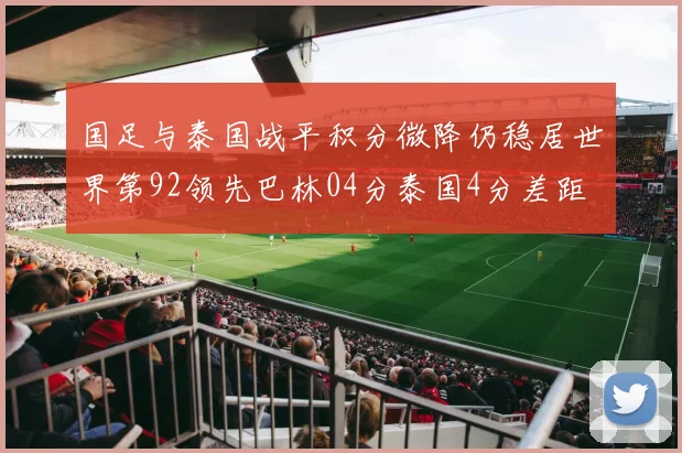 国足与泰国战平积分微降仍稳居世界第92领先巴林04分泰国4分差距