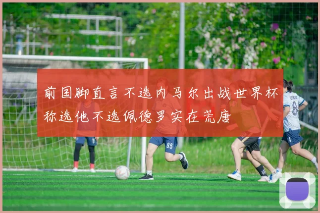 前国脚直言不选内马尔出战世界杯称选他不选佩德罗实在荒唐