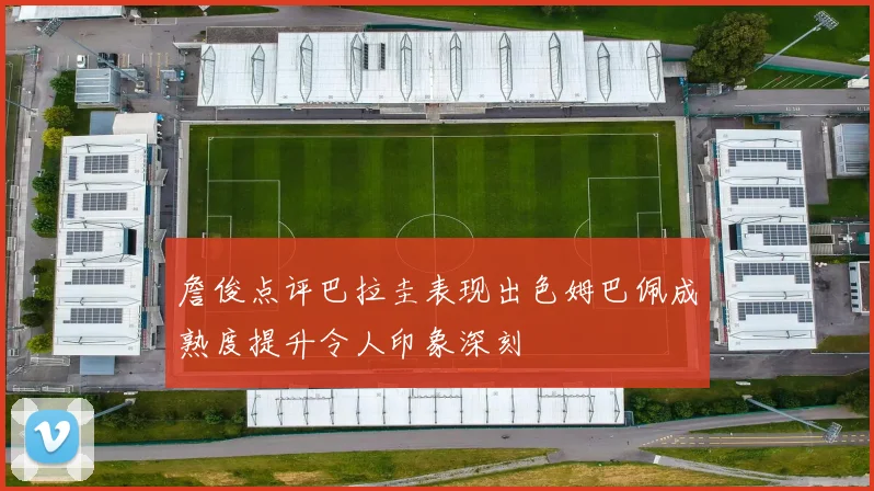 詹俊点评巴拉圭表现出色姆巴佩成熟度提升令人印象深刻