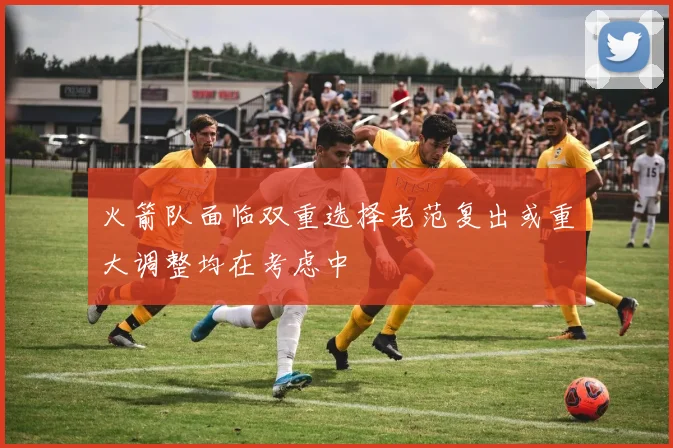 火箭队面临双重选择老范复出或重大调整均在考虑中